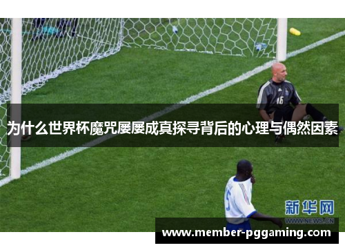 为什么世界杯魔咒屡屡成真探寻背后的心理与偶然因素