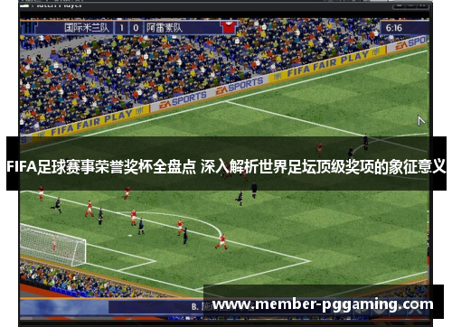 FIFA足球赛事荣誉奖杯全盘点 深入解析世界足坛顶级奖项的象征意义
