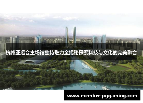杭州亚运会主场馆独特魅力全揭秘探索科技与文化的完美融合