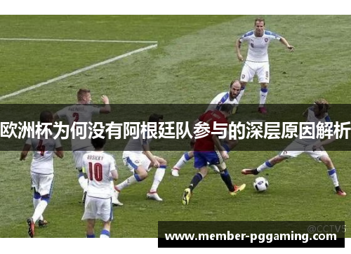 欧洲杯为何没有阿根廷队参与的深层原因解析