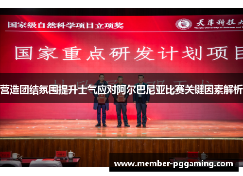 营造团结氛围提升士气应对阿尔巴尼亚比赛关键因素解析 营造团结氛围提升士气应对阿尔巴尼亚比赛关键因素解析