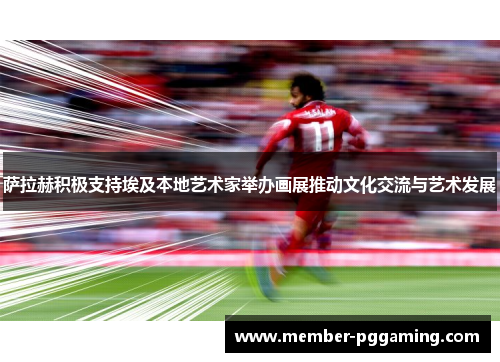 萨拉赫积极支持埃及本地艺术家举办画展推动文化交流与艺术发展 萨拉赫积极支持埃及本地艺术家举办画展推动文化交流与艺术发展