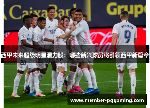 西甲未来超级明星潜力股:哪些新兴球员将引领西甲新篇章 西甲未来超级明星潜力股:哪些新兴球员将引领西甲新篇章