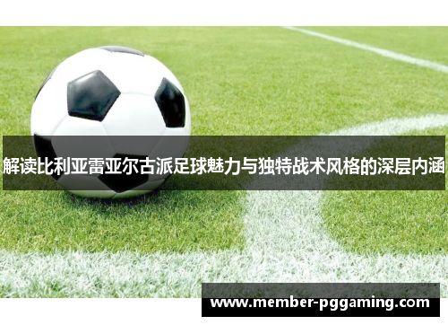 解读比利亚雷亚尔古派足球魅力与独特战术风格的深层内涵 解读比利亚雷亚尔古派足球魅力与独特战术风格的深层内涵