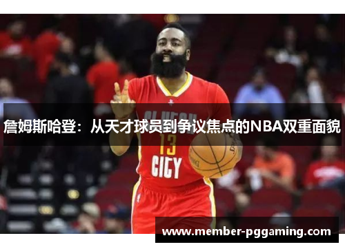 詹姆斯哈登:从天才球员到争议焦点的NBA双重面貌 詹姆斯哈登:从天才球员到争议焦点的NBA双重面貌