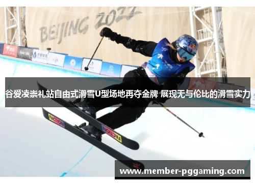 谷爱凌崇礼站自由式滑雪U型场地再夺金牌 展现无与伦比的滑雪实力 谷爱凌崇礼站自由式滑雪U型场地再夺金牌 展现无与伦比的滑雪实力