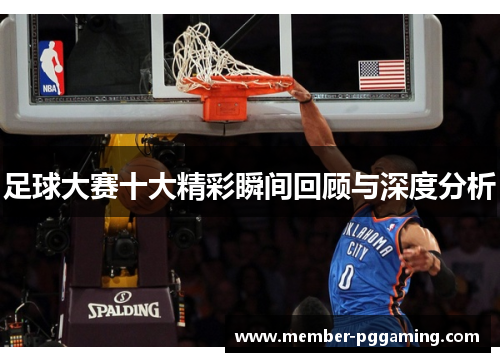 足球大赛十大精彩瞬间回顾与深度分析 足球大赛十大精彩瞬间回顾与深度分析