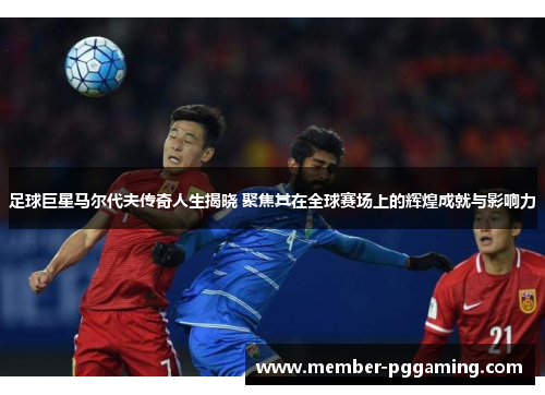 足球巨星马尔代夫传奇人生揭晓 聚焦其在全球赛场上的辉煌成就与影响力