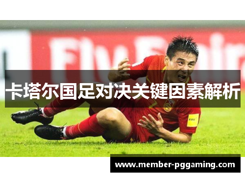 卡塔尔国足对决关键因素解析 卡塔尔国足对决关键因素解析