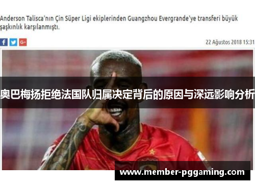 奥巴梅扬拒绝法国队归属决定背后的原因与深远影响分析 奥巴梅扬拒绝法国队归属决定背后的原因与深远影响分析