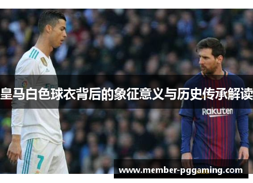 皇马白色球衣背后的象征意义与历史传承解读