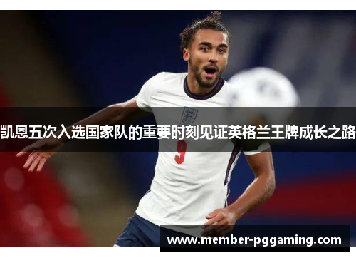 凯恩五次入选国家队的重要时刻见证英格兰王牌成长之路 凯恩五次入选国家队的重要时刻见证英格兰王牌成长之路
