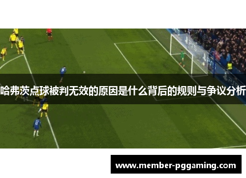 哈弗茨点球被判无效的原因是什么背后的规则与争议分析