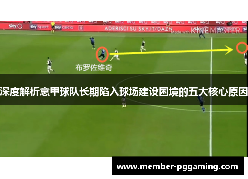深度解析意甲球队长期陷入球场建设困境的五大核心原因 深度解析意甲球队长期陷入球场建设困境的五大核心原因