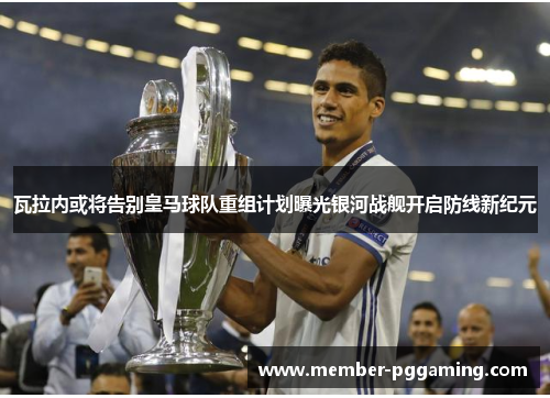 瓦拉内或将告别皇马球队重组计划曝光银河战舰开启防线新纪元
