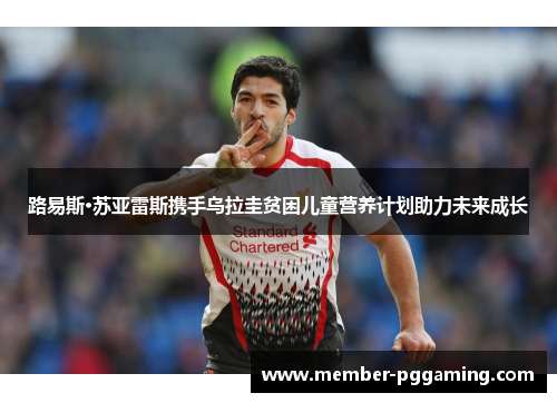 路易斯·苏亚雷斯携手乌拉圭贫困儿童营养计划助力未来成长