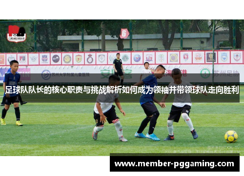 足球队队长的核心职责与挑战解析如何成为领袖并带领球队走向胜利