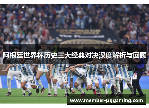 阿根廷世界杯历史三大经典对决深度解析与回顾 阿根廷世界杯历史三大经典对决深度解析与回顾