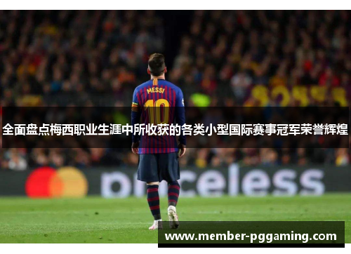 全面盘点梅西职业生涯中所收获的各类小型国际赛事冠军荣誉辉煌 全面盘点梅西职业生涯中所收获的各类小型国际赛事冠军荣誉辉煌