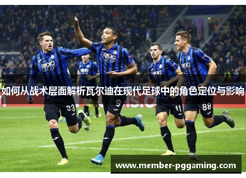 如何从战术层面解析瓦尔迪在现代足球中的角色定位与影响 如何从战术层面解析瓦尔迪在现代足球中的角色定位与影响