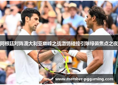 阿根廷对阵澳大利亚巅峰之战激情碰撞引爆绿茵焦点之夜 阿根廷对阵澳大利亚巅峰之战激情碰撞引爆绿茵焦点之夜