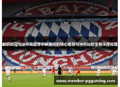 解析欧冠与法甲英超意甲联赛间的核心差异与特色比较全景深度梳理 解析欧冠与法甲英超意甲联赛间的核心差异与特色比较全景深度梳理