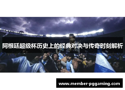 阿根廷超级杯历史上的经典对决与传奇时刻解析 阿根廷超级杯历史上的经典对决与传奇时刻解析