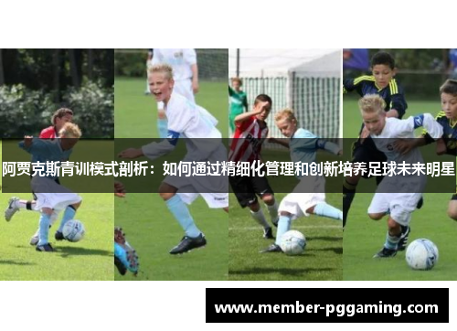 阿贾克斯青训模式剖析:如何通过精细化管理和创新培养足球未来明星 阿贾克斯青训模式剖析:如何通过精细化管理和创新培养足球未来明星
