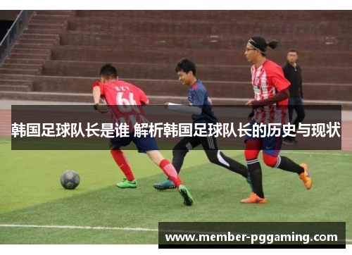 韩国足球队长是谁 解析韩国足球队长的历史与现状
