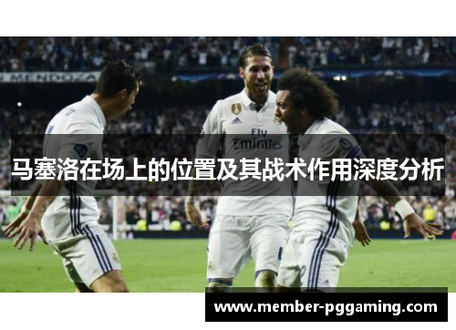 马塞洛在场上的位置及其战术作用深度分析