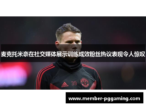 麦克托米奈在社交媒体展示训练成效粉丝热议表现令人惊叹