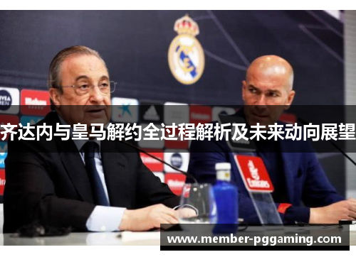齐达内与皇马解约全过程解析及未来动向展望