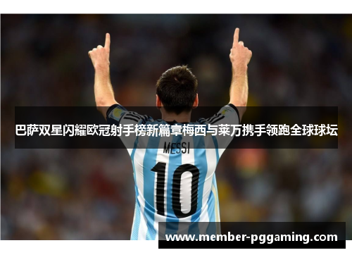 巴萨双星闪耀欧冠射手榜新篇章梅西与莱万携手领跑全球球坛 巴萨双星闪耀欧冠射手榜新篇章梅西与莱万携手领跑全球球坛