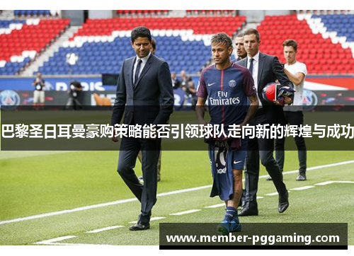 巴黎圣日耳曼豪购策略能否引领球队走向新的辉煌与成功