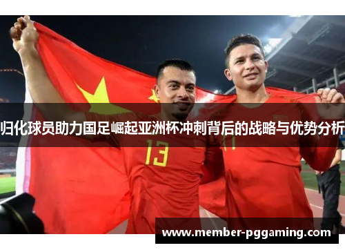归化球员助力国足崛起亚洲杯冲刺背后的战略与优势分析