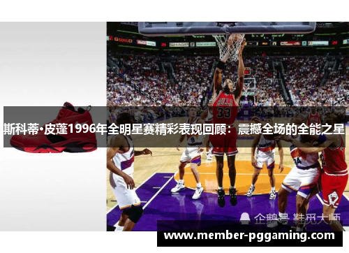 斯科蒂·皮蓬1996年全明星赛精彩表现回顾：震撼全场的全能之星
