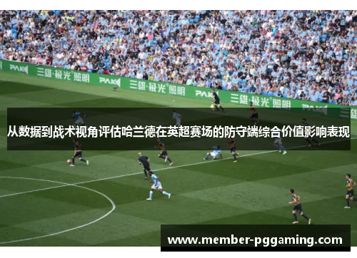 从数据到战术视角评估哈兰德在英超赛场的防守端综合价值影响表现