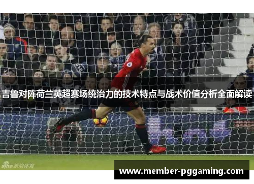 吉鲁对阵荷兰英超赛场统治力的技术特点与战术价值分析全面解读
