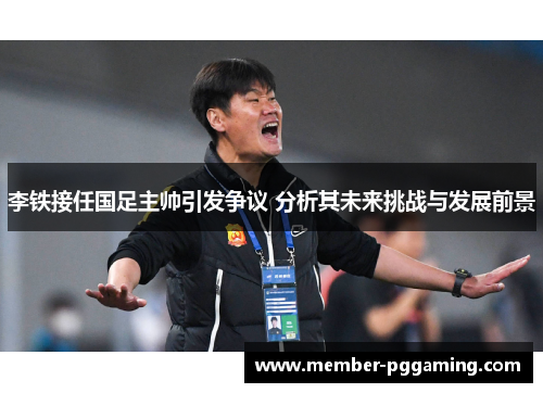 李铁接任国足主帅引发争议 分析其未来挑战与发展前景