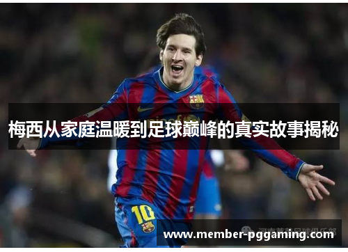 梅西从家庭温暖到足球巅峰的真实故事揭秘 梅西从家庭温暖到足球巅峰的真实故事揭秘