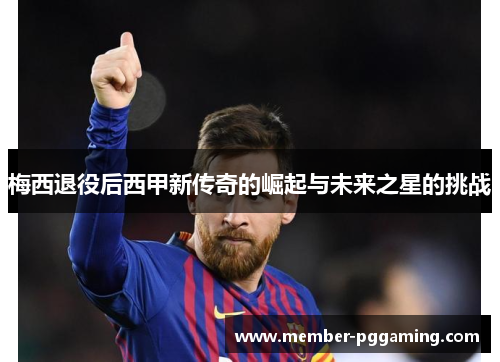 梅西退役后西甲新传奇的崛起与未来之星的挑战
