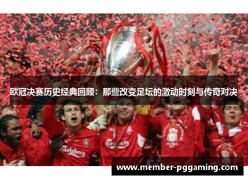 欧冠决赛历史经典回顾：那些改变足坛的激动时刻与传奇对决