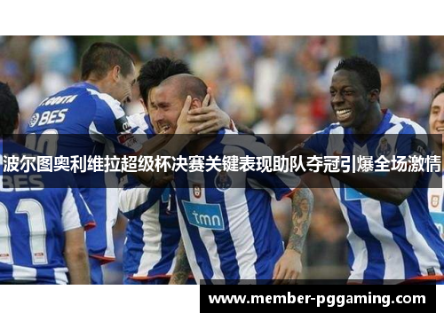 波尔图奥利维拉超级杯决赛关键表现助队夺冠引爆全场激情