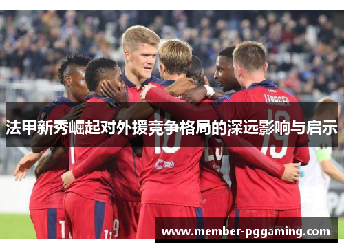 法甲新秀崛起对外援竞争格局的深远影响与启示