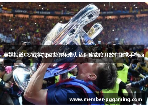 英媒报道C罗或将加盟世俱杯球队 迈阿密态度开放有望携手梅西