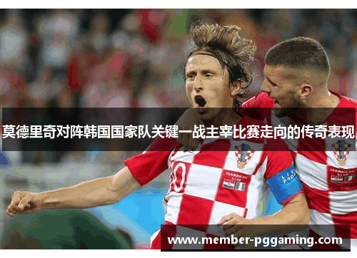 莫德里奇对阵韩国国家队关键一战主宰比赛走向的传奇表现