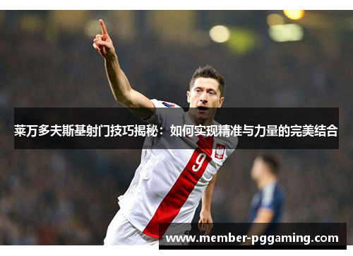 莱万多夫斯基射门技巧揭秘：如何实现精准与力量的完美结合