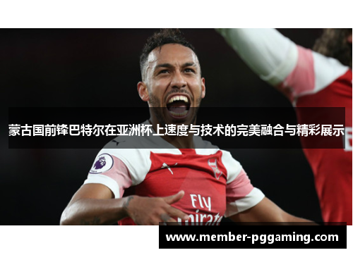 蒙古国前锋巴特尔在亚洲杯上速度与技术的完美融合与精彩展示