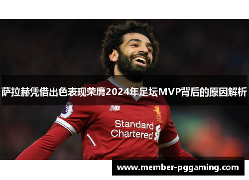 萨拉赫凭借出色表现荣膺2024年足坛MVP背后的原因解析