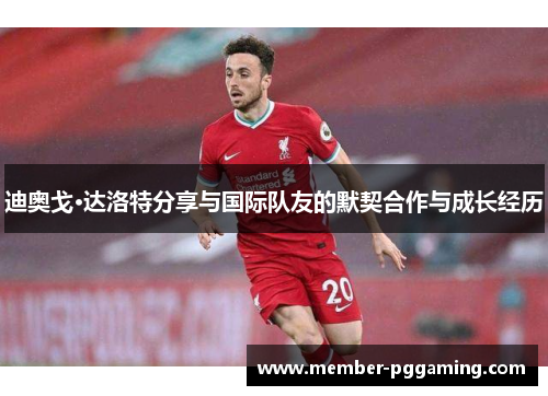 迪奥戈·达洛特分享与国际队友的默契合作与成长经历